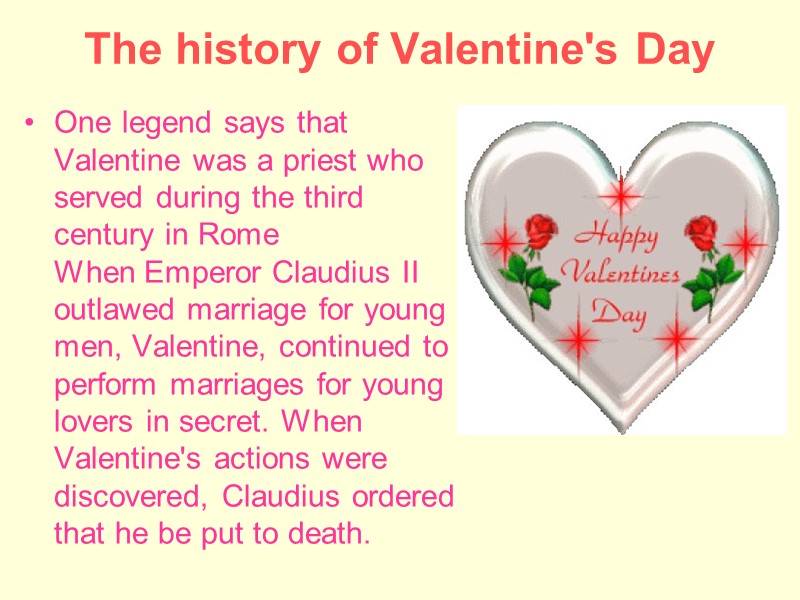 The history of Valentine's Day  One legend says that Valentine was a priest